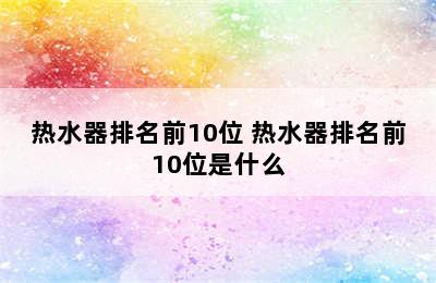 热水器排名前10位 热水器排名前10位是什么